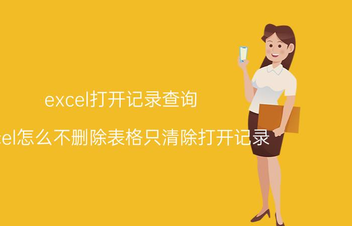 excel打开记录查询 excel怎么不删除表格只清除打开记录？